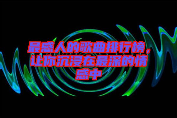最感人的歌曲排行榜，讓你沉浸在最深的情感中