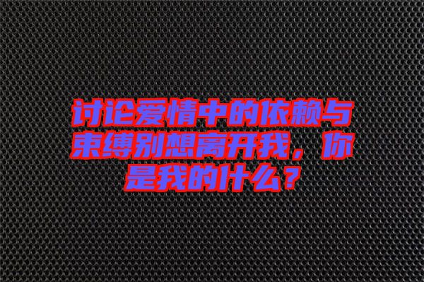 討論愛情中的依賴與束縛別想離開我，你是我的什么？