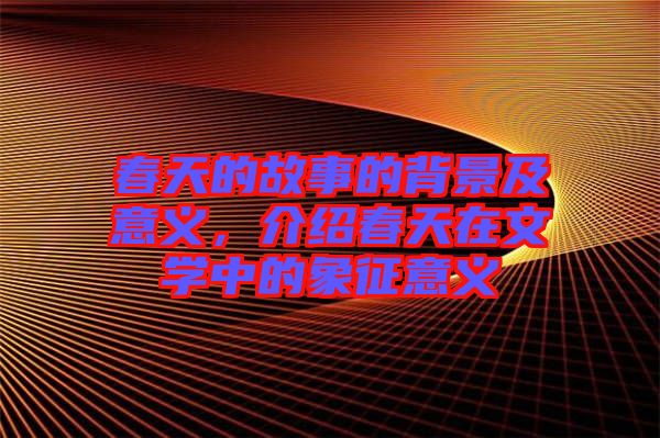 春天的故事的背景及意義，介紹春天在文學(xué)中的象征意義
