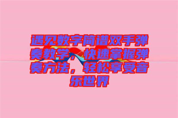 遇見數(shù)字簡(jiǎn)譜雙手彈奏教學(xué)，快速掌握彈奏方法，輕松享受音樂世界