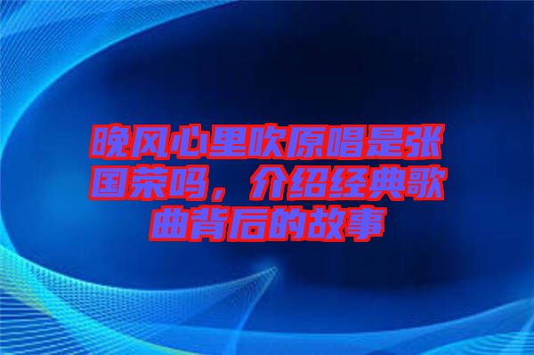 晚風心里吹原唱是張國榮嗎，介紹經(jīng)典歌曲背后的故事