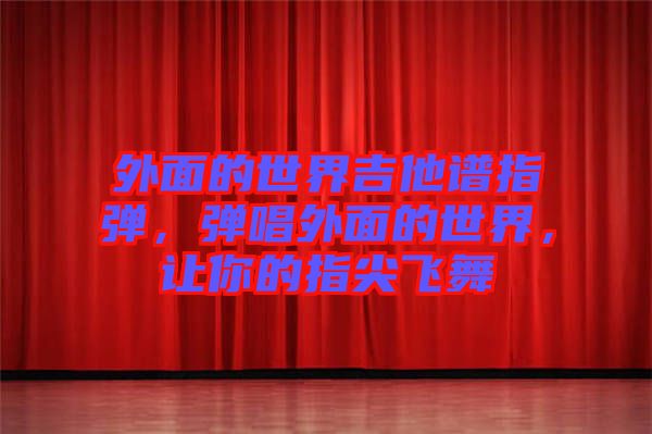 外面的世界吉他譜指彈，彈唱外面的世界，讓你的指尖飛舞