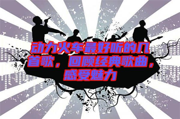 動力火車最好聽的幾首歌，回顧經(jīng)典歌曲，感受魅力