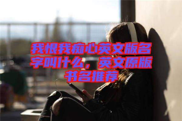 我恨我癡心英文版名字叫什么，英文原版書(shū)名推薦