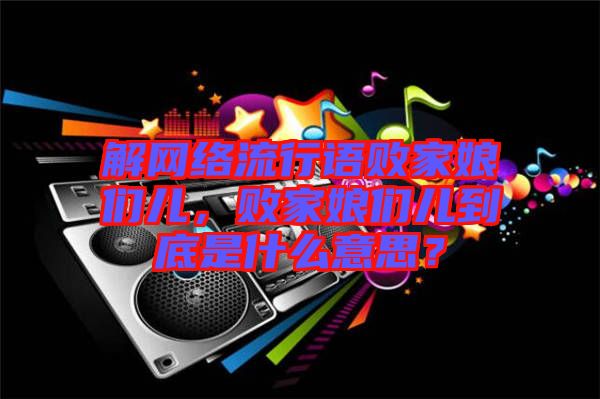 解網(wǎng)絡(luò)流行語敗家娘們兒，敗家娘們兒到底是什么意思？