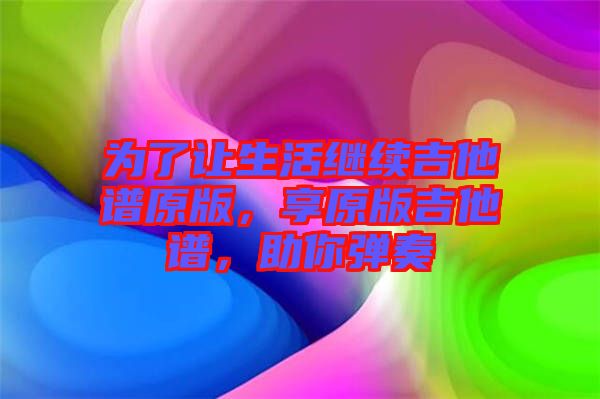 為了讓生活繼續(xù)吉他譜原版，享原版吉他譜，助你彈奏