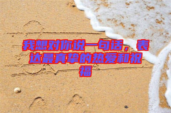 我想對(duì)你說(shuō)一句話，表達(dá)最真摯的熱愛(ài)和祝福