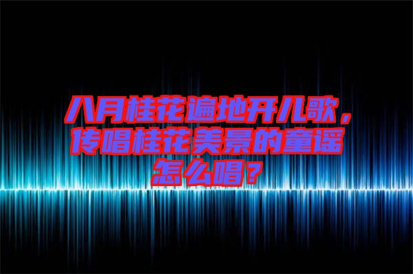 八月桂花遍地開兒歌，傳唱桂花美景的童謠怎么唱？