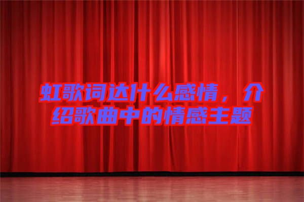 虹歌詞達(dá)什么感情，介紹歌曲中的情感主題