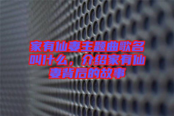 家有仙妻主題曲歌名叫什么，介紹家有仙妻背后的故事
