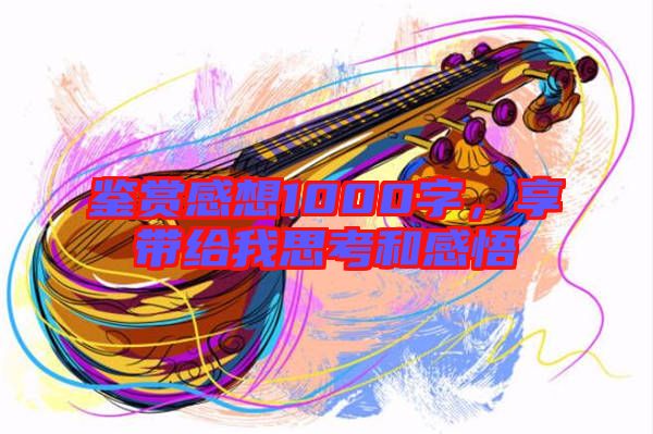 鑒賞感想1000字，享帶給我思考和感悟