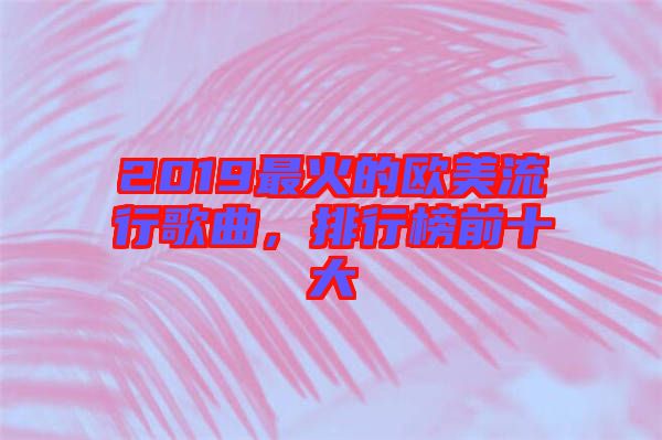2019最火的歐美流行歌曲，排行榜前十大