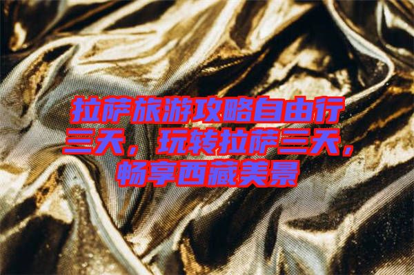 拉薩旅游攻略自由行三天，玩轉(zhuǎn)拉薩三天，暢享西藏美景