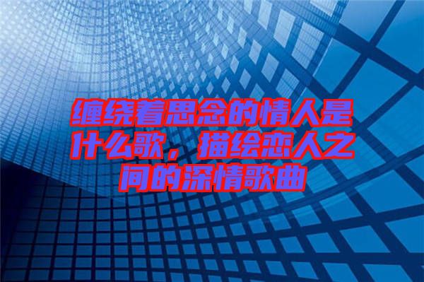 纏繞著思念的情人是什么歌，描繪戀人之間的深情歌曲