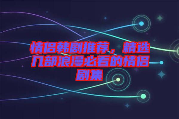 情侶韓劇推薦，精選幾部浪漫必看的情侶劇集