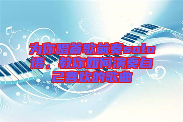 為你唱首歌前奏solo譜，教你如何演奏自己喜歡的歌曲