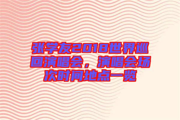 張學(xué)友2018世界巡回演唱會(huì)，演唱會(huì)場(chǎng)次時(shí)間地點(diǎn)一覽