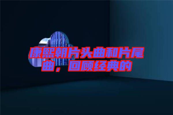 康熙朝片頭曲和片尾曲，回顧經(jīng)典的