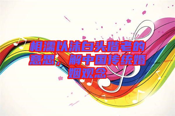 相濡以沫白頭偕老的意思，解中國(guó)傳統(tǒng)婚姻觀念