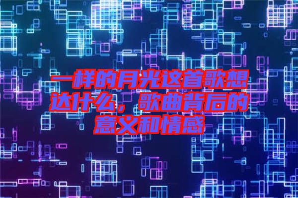 一樣的月光這首歌想達(dá)什么，歌曲背后的意義和情感