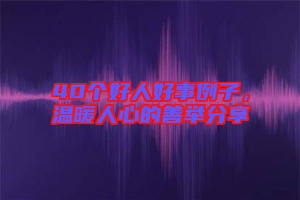 40個(gè)好人好事例子，溫暖人心的善舉分享
