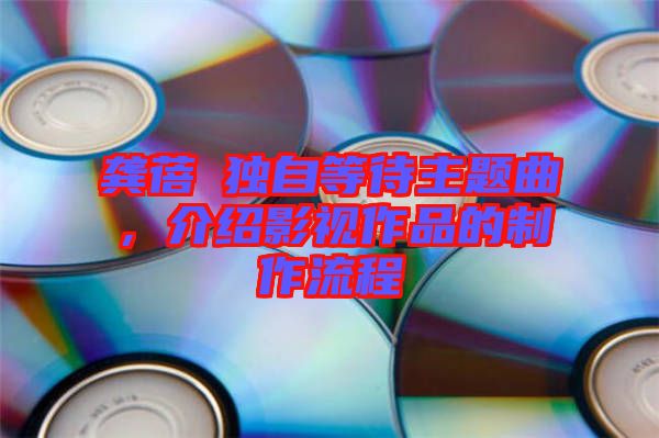 龔蓓苾獨自等待主題曲，介紹影視作品的制作流程