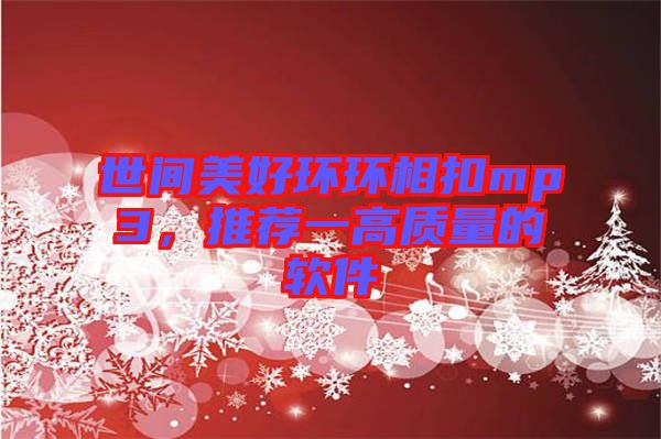 世間美好環(huán)環(huán)相扣mp3，推薦一高質(zhì)量的軟件