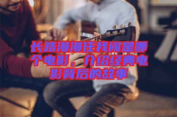 長(zhǎng)路漫漫任我闖是哪個(gè)電影，介紹經(jīng)典電影背后的故事
