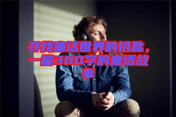 尋找童話世界的鑰匙，一篇300字的童話故事