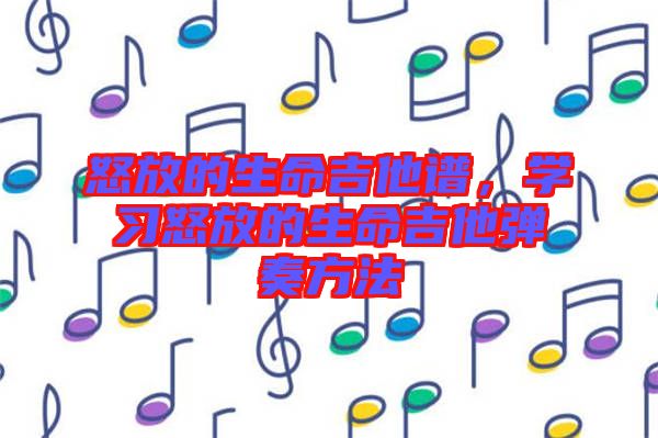 怒放的生命吉他譜，學(xué)習(xí)怒放的生命吉他彈奏方法