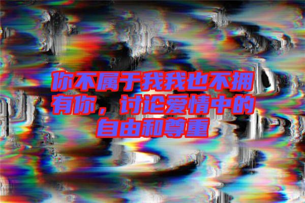 你不屬于我我也不擁有你，討論愛情中的自由和尊重