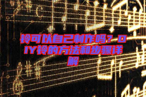 鈴可以自己制作嗎？DIY鈴的方法和步驟詳解