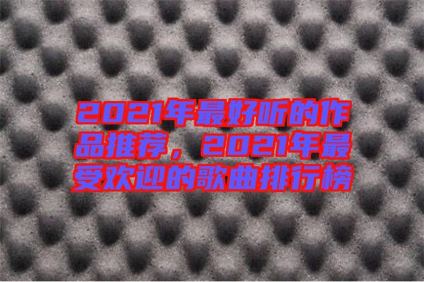 2021年最好聽的作品推薦，2021年最受歡迎的歌曲排行榜