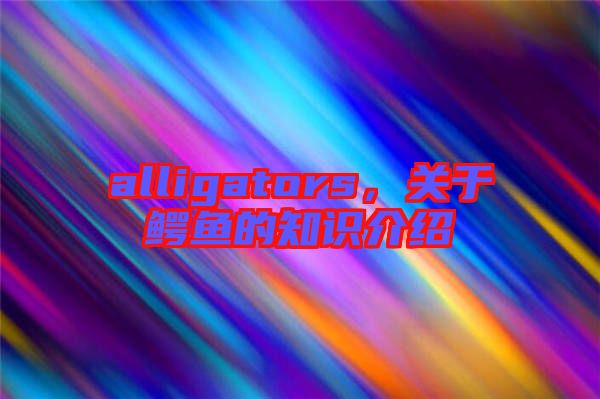alligators，關于鱷魚的知識介紹