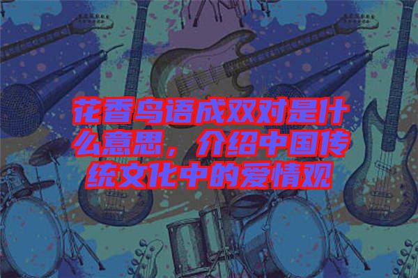 花香鳥(niǎo)語(yǔ)成雙對(duì)是什么意思，介紹中國(guó)傳統(tǒng)文化中的愛(ài)情觀
