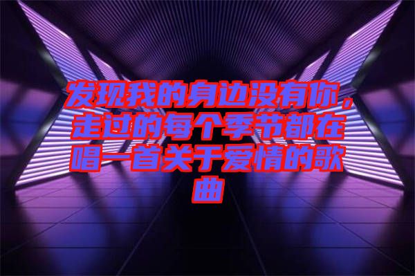 發(fā)現(xiàn)我的身邊沒有你，走過的每個(gè)季節(jié)都在唱一首關(guān)于愛情的歌曲