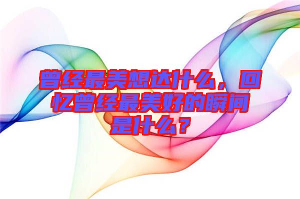 曾經(jīng)最美想達(dá)什么，回憶曾經(jīng)最美好的瞬間是什么？
