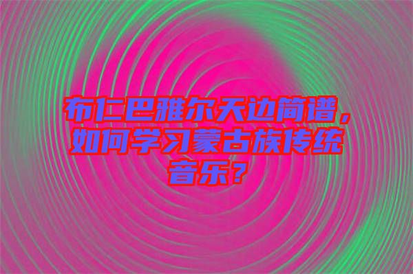 布仁巴雅爾天邊簡譜，如何學(xué)習(xí)蒙古族傳統(tǒng)音樂？