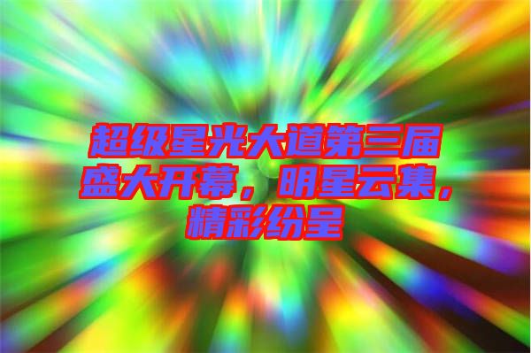 超級(jí)星光大道第三屆盛大開(kāi)幕，明星云集，精彩紛呈