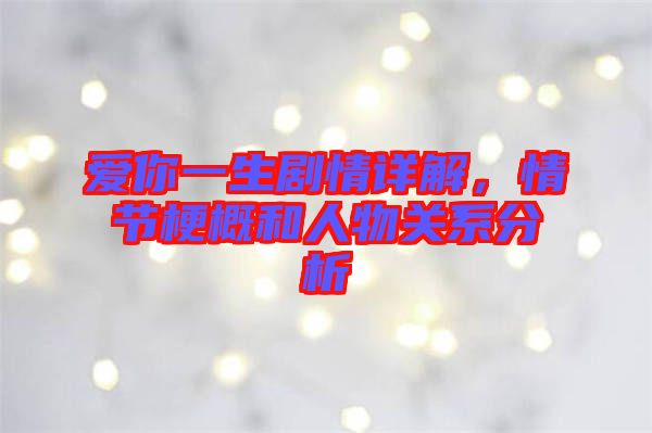 愛(ài)你一生劇情詳解，情節(jié)梗概和人物關(guān)系分析