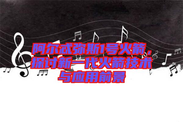 阿爾忒彌斯1號火箭，探討新一代火箭技術(shù)與應(yīng)用前景