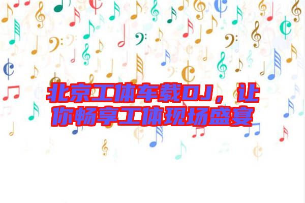北京工體車載DJ，讓你暢享工體現(xiàn)場盛宴