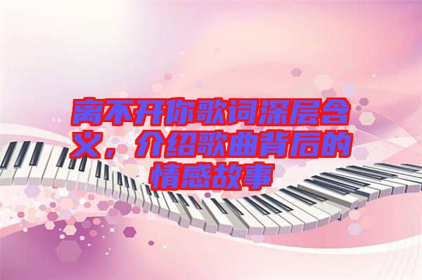 離不開(kāi)你歌詞深層含義，介紹歌曲背后的情感故事