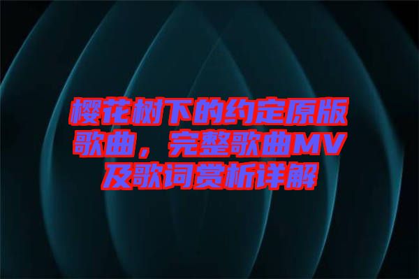 櫻花樹下的約定原版歌曲，完整歌曲MV及歌詞賞析詳解