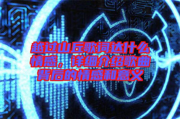 越過山丘歌詞達(dá)什么情感，詳細(xì)介紹歌曲背后的情感和意義