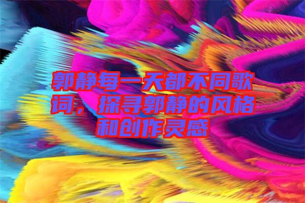 郭靜每一天都不同歌詞，探尋郭靜的風格和創(chuàng)作靈感