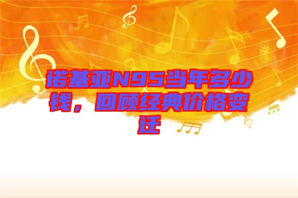 諾基亞N95當(dāng)年多少錢，回顧經(jīng)典價(jià)格變遷