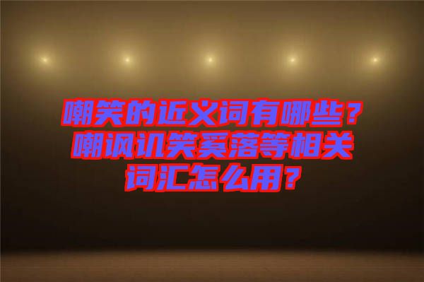 嘲笑的近義詞有哪些？嘲諷譏笑奚落等相關(guān)詞匯怎么用？