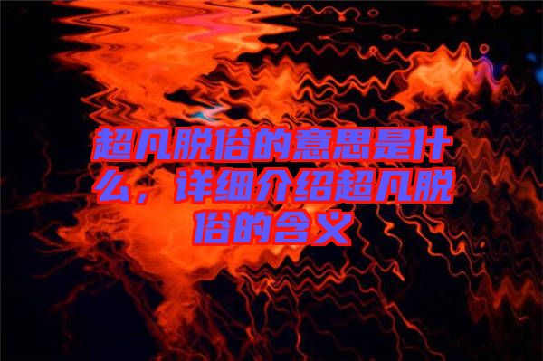 超凡脫俗的意思是什么，詳細(xì)介紹超凡脫俗的含義