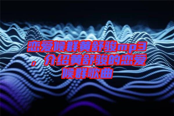 戀愛(ài)候群黃舒駿mp3，介紹黃舒駿的戀愛(ài)候群歌曲